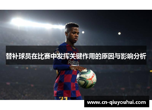替补球员在比赛中发挥关键作用的原因与影响分析 替补球员在比赛中发挥关键作用的原因与影响分析