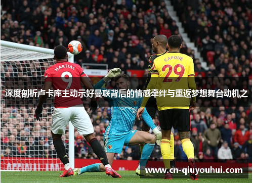 深度剖析卢卡库主动示好曼联背后的情感牵绊与重返梦想舞台动机之 深度剖析卢卡库主动示好曼联背后的情感牵绊与重返梦想舞台动机之