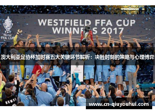 澳大利亚足协杯加时赛五大关键环节解析：决胜时刻的策略与心理博弈